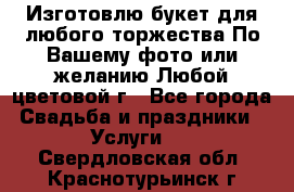 Изготовлю букет для любого торжества.По Вашему фото или желанию.Любой цветовой г - Все города Свадьба и праздники » Услуги   . Свердловская обл.,Краснотурьинск г.